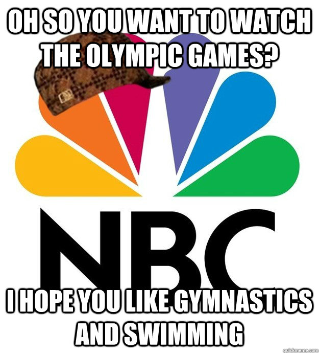 oh so you want to watch the olympic games? i hope you like gymnastics and swimming - oh so you want to watch the olympic games? i hope you like gymnastics and swimming  Scumbag NBC