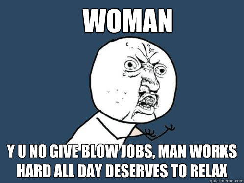 Woman y u no give blow jobs, man works hard all day deserves to relax
  Y U No