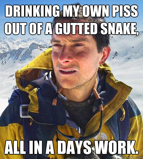 Drinking my own piss out of a gutted snake, all in a days work.
  Bear Grylls