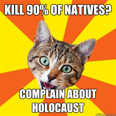 Kill 90% of natives? Complain about Holocaust  Bad Advice Cat