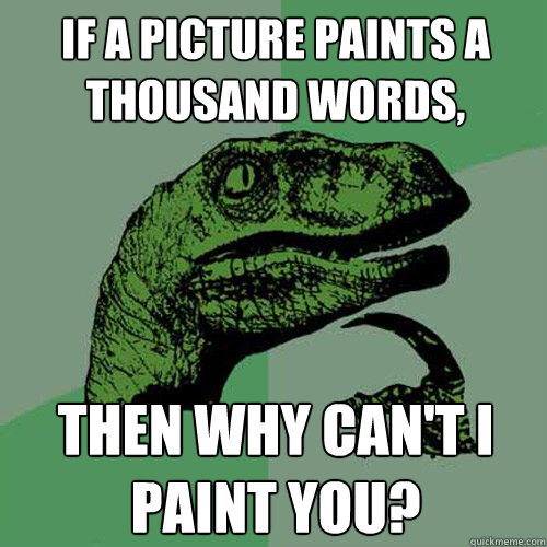 If a picture paints a thousand words, then why can't I paint you? - If a picture paints a thousand words, then why can't I paint you?  Philosoraptor