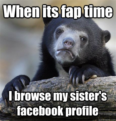 When its fap time I browse my sister's facebook profile  Confession Bear