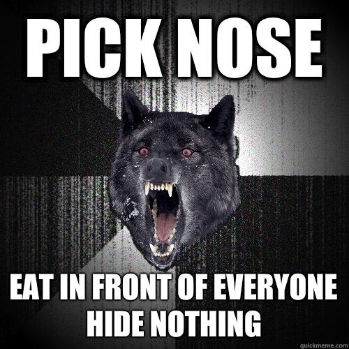 Pick nose Eat in front of everyone    Hide nothing  Insanity Wolf