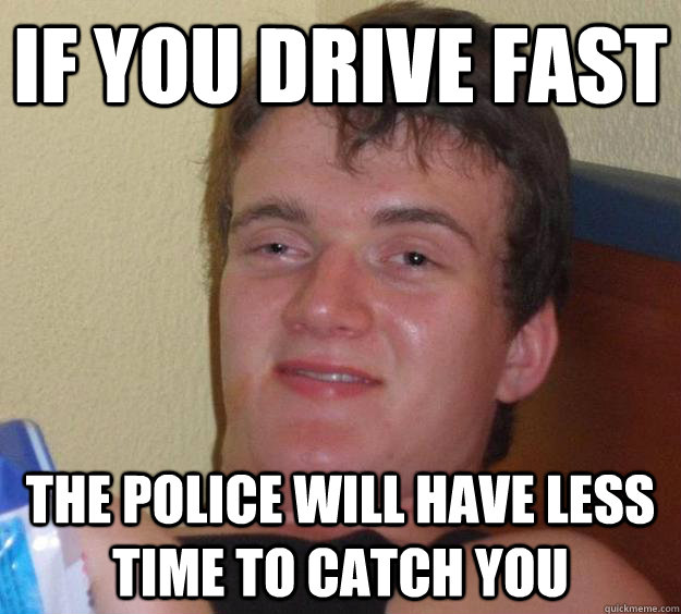 if you drive fast the police will have less time to catch you  10 Guy