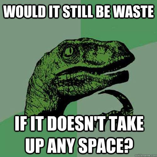 Would it still be waste If it doesn't take up any space?  Philosoraptor