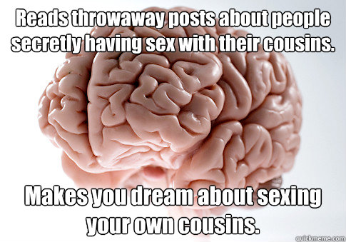 Reads throwaway posts about people secretly having sex with their cousins. Makes you dream about sexing your own cousins.   Scumbag Brain