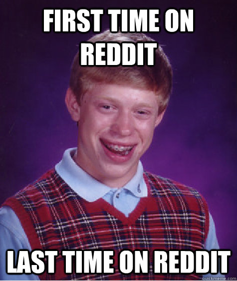 First time on Reddit Last time on Reddit  Bad Luck Brian