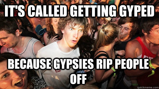 it's called getting gyped because gypsies rip people off - it's called getting gyped because gypsies rip people off  Sudden Clarity Clarence