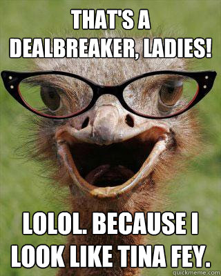 That's a dealbreaker, ladies! lolol. Because I look like tina fey.  Judgmental Bookseller Ostrich