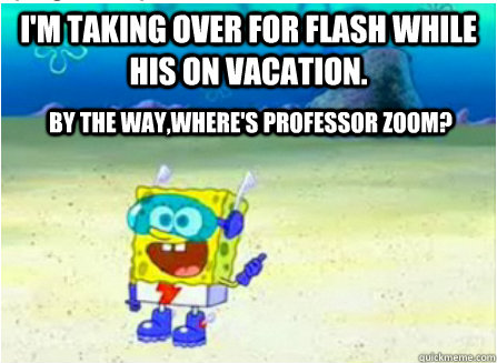 I'm taking over for flash while his on vacation. By the way,where's professor zoom?  Wanna See Me Do it Again SpongeBob