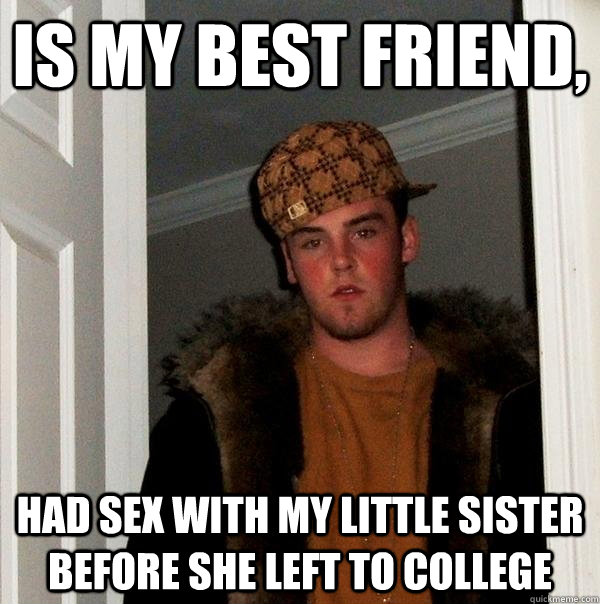 Is my best friend,  Had sex with my little sister before she left to college  Scumbag Steve