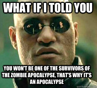 what if i told you You won't be one of the survivors of the zombie apocalypse, that's why it's an apocalypse  Matrix Morpheus