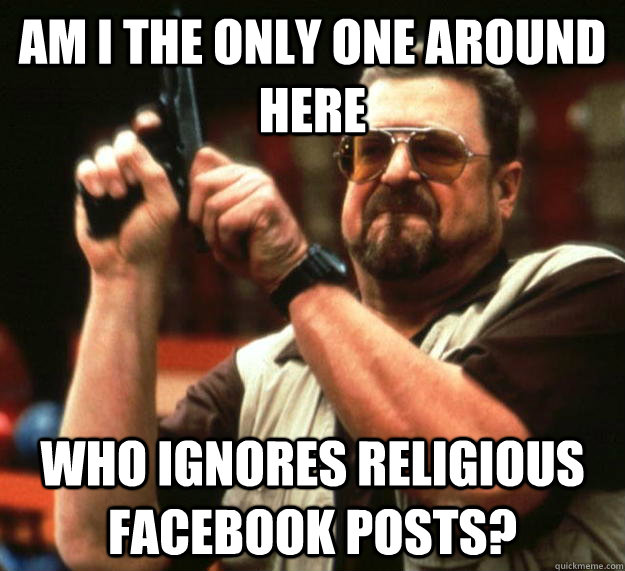 am I the only one around here Who ignores religious Facebook posts?  Angry Walter