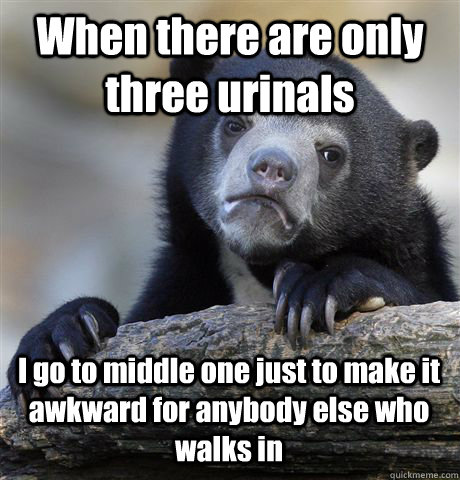 When there are only three urinals I go to middle one just to make it awkward for anybody else who walks in - When there are only three urinals I go to middle one just to make it awkward for anybody else who walks in  Confession Bear