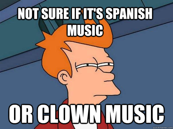 not sure if it's spanish music Or clown music  Futurama Fry