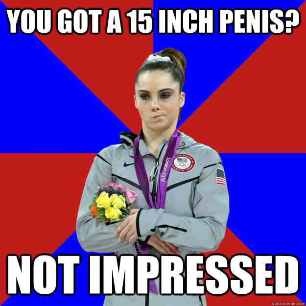 you got a 15 inch penis? Not impressed - you got a 15 inch penis? Not impressed  Unimpressed McKayla Maroney