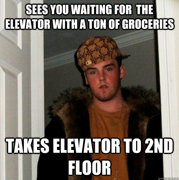 Sees you waiting for  the elevator with a ton of groceries Takes elevator to 2nd floor  Scumbag Steve