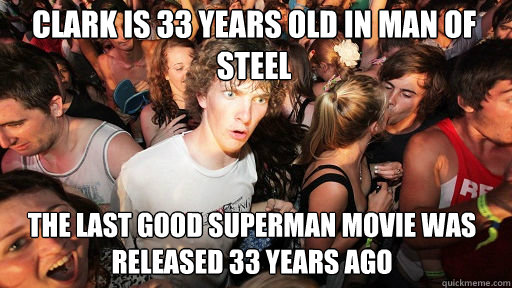 Clark is 33 years old in Man of Steel
 The last good Superman movie was released 33 years ago  Sudden Clarity Clarence