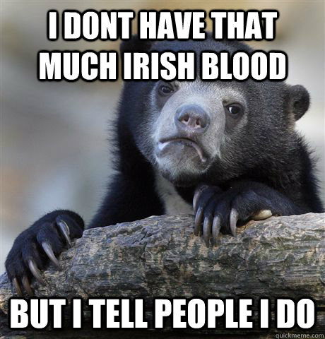 I dont have that much Irish blood but i tell people i do  Confession Bear