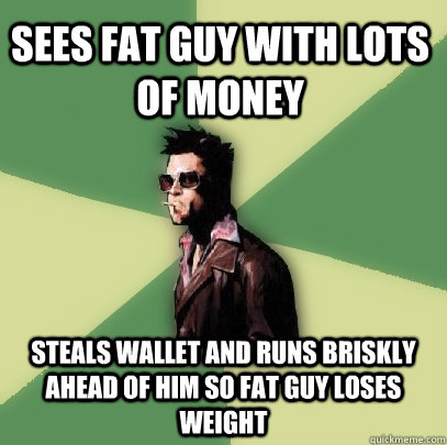 sees fat guy with lots of money steals wallet and runs briskly ahead of him so fat guy loses weight - sees fat guy with lots of money steals wallet and runs briskly ahead of him so fat guy loses weight  Helpful Tyler Durden