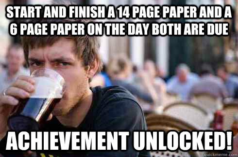 Start and finish a 14 page paper and a 6 page paper on the day both are due Achievement Unlocked!  Lazy College Senior