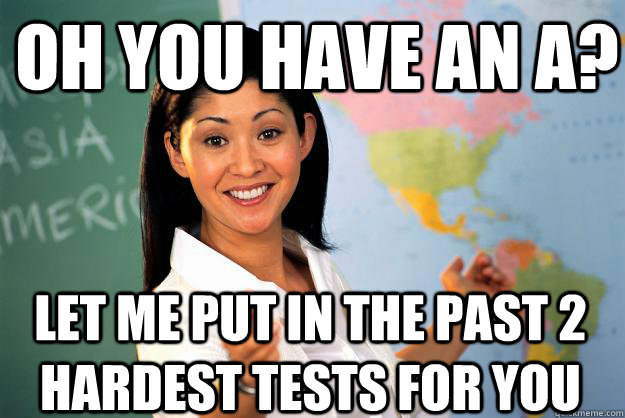 Oh you have an A? Let me put in the past 2 hardest tests for you  Unhelpful High School Teacher