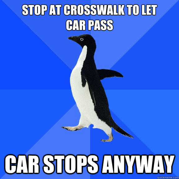 stop at crosswalk to let
car pass Car stops anyway - stop at crosswalk to let
car pass Car stops anyway  Socially Awkward Penguin