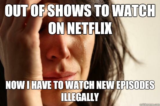 Out of shows to watch on netflix Now I have to watch new episodes illegally - Out of shows to watch on netflix Now I have to watch new episodes illegally  First World Problems