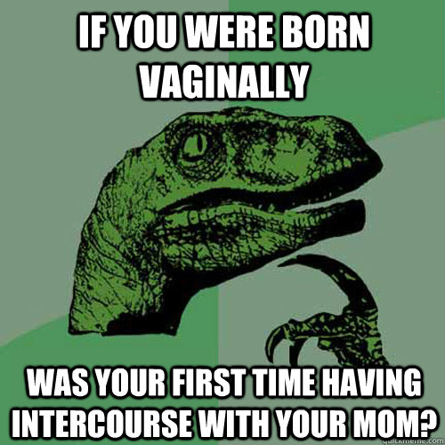 if you were born vaginally was your first time having intercourse with your mom? - if you were born vaginally was your first time having intercourse with your mom?  Philosoraptor