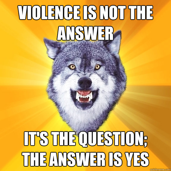 Violence is not the answer It's the question;
The answer is yes  Courage Wolf