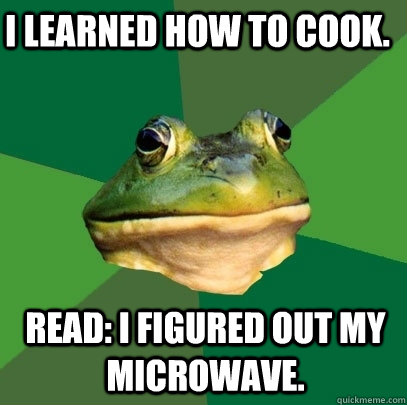 I learned how to cook. Read: I figured out my microwave. - I learned how to cook. Read: I figured out my microwave.  Foul Bachelor Frog