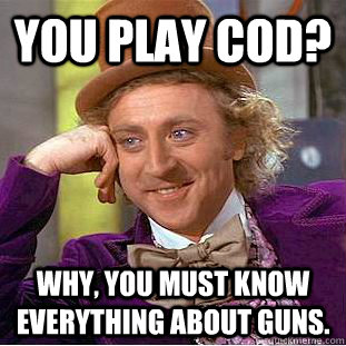 You play cod? why, you must know everything about guns.  Creepy Wonka