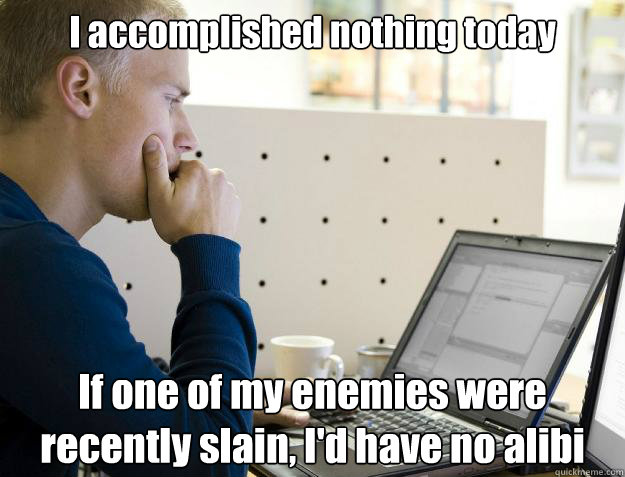 I accomplished nothing today If one of my enemies were recently slain, I'd have no alibi - I accomplished nothing today If one of my enemies were recently slain, I'd have no alibi  Programmer