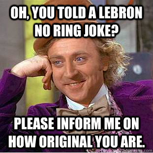 Oh, you told a lebron no ring joke? please inform me on how original you are.  Condescending Wonka