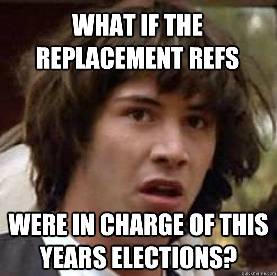 what if the replacement refs were in charge of this years elections?  conspiracy keanu