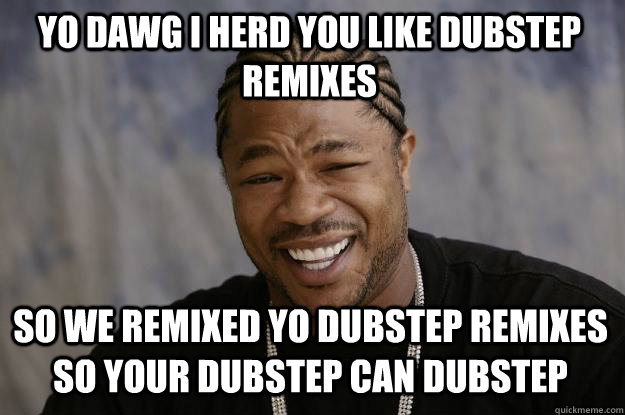 Yo Dawg I herd you like dubstep remixes so we remixed yo dubstep remixes so your dubstep can dubstep - Yo Dawg I herd you like dubstep remixes so we remixed yo dubstep remixes so your dubstep can dubstep  Xzibit meme