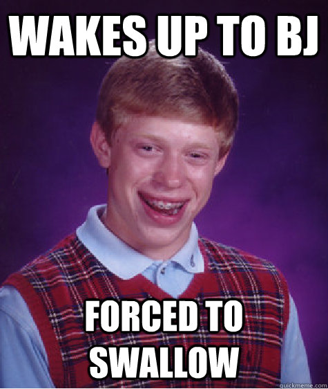 Wakes up to BJ forced to swallow  Bad Luck Brian