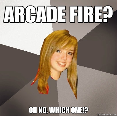 Arcade fire? oh no, which one!? - Arcade fire? oh no, which one!?  Musically Oblivious 8th Grader