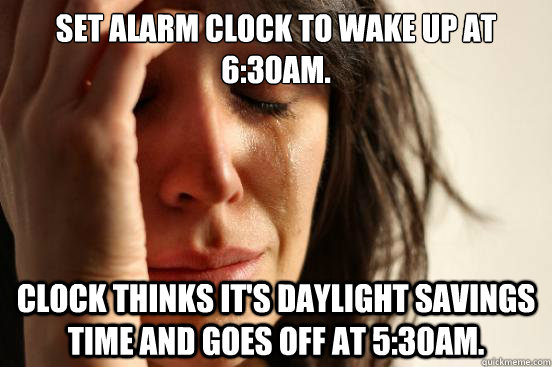 Set alarm clock to wake up at 6:30am. Clock thinks it's daylight savings time and goes off at 5:30am. - Set alarm clock to wake up at 6:30am. Clock thinks it's daylight savings time and goes off at 5:30am.  First World Problems