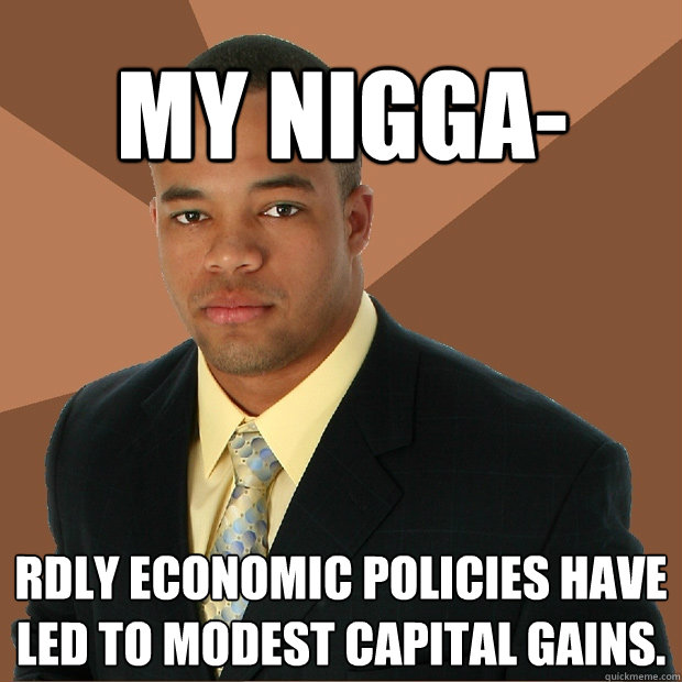 My nigga- rdly economic policies have led to modest capital gains.  Successful Black Man