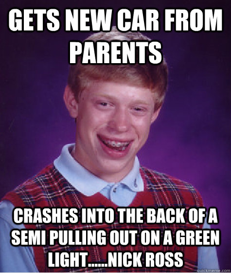 Gets new car from parents crashes into the back of a semi pulling out on a green light......nick ross  Bad Luck Brian