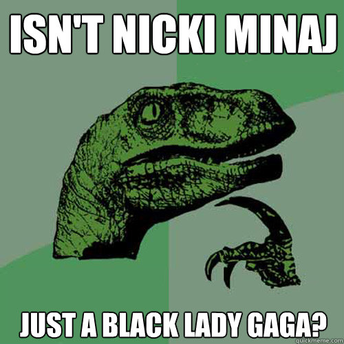 Isn't nicki minaj Just a black Lady Gaga?  Philosoraptor