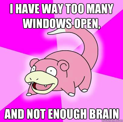 I have way too many windows open,
 and not enough brain
 - I have way too many windows open,
 and not enough brain
  Slowpoke