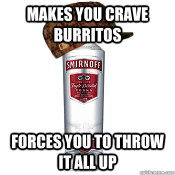 Makes you crave burritos Forces you to throw it all up  Scumbag Alcohol