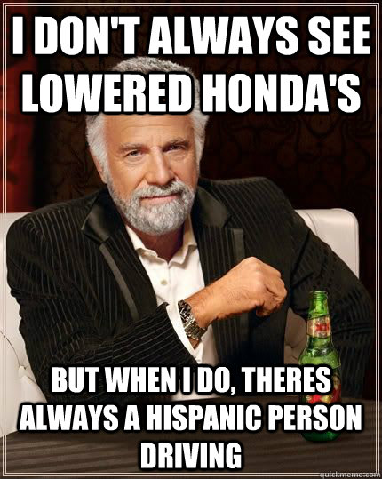 I don't always see lowered HONDA'S but when i do, theres always a hispanic person driving  The Most Interesting Man In The World