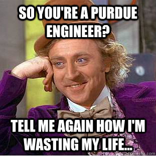 So you're a Purdue engineer? Tell me again how I'm wasting my life... - So you're a Purdue engineer? Tell me again how I'm wasting my life...  Douchebag Purdue Engineers
