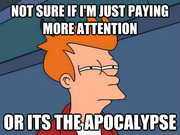 Not sure if i'm just paying more attention or its the apocalypse - Not sure if i'm just paying more attention or its the apocalypse  Futurama Fry