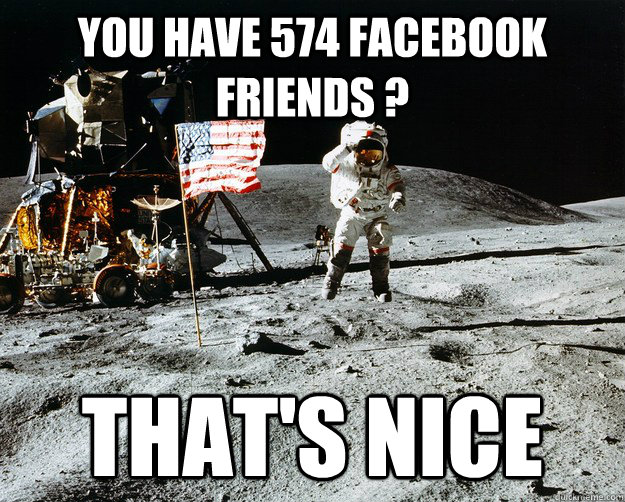 You have 574 Facebook friends ? That's nice  Unimpressed Astronaut