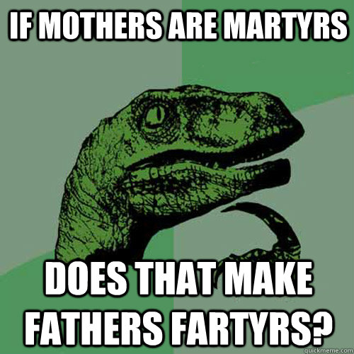 if mothers are martyrs does that make fathers fartyrs?  Philosoraptor