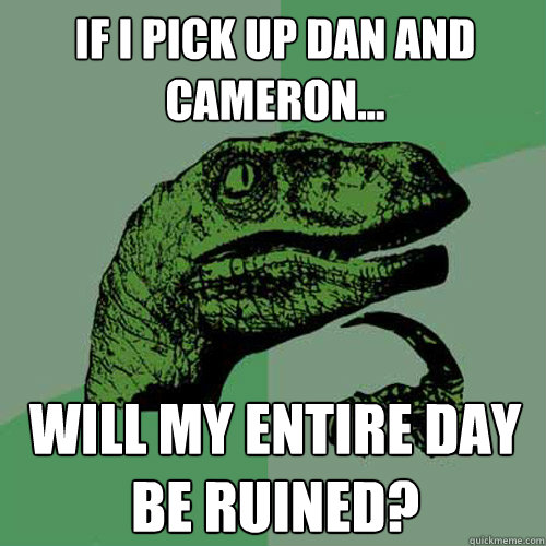 If i pick up dan and cameron... Will my entire day be ruined?  Philosoraptor